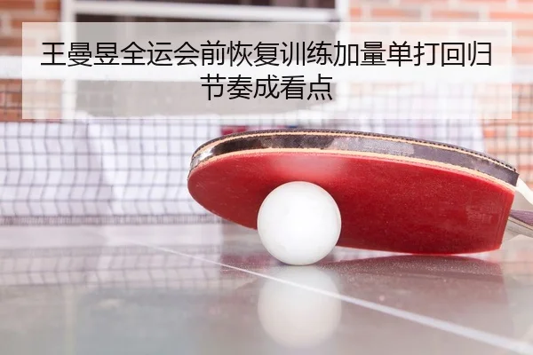 王曼昱全运会前恢复训练加量单打回归节奏成看点