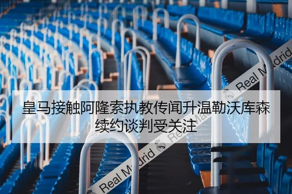 皇马接触阿隆索执教传闻升温勒沃库森续约谈判受关注
