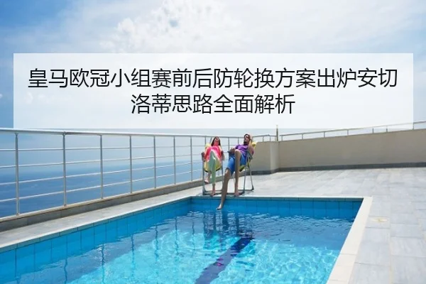 皇马欧冠小组赛前后防轮换方案出炉安切洛蒂思路全面解析