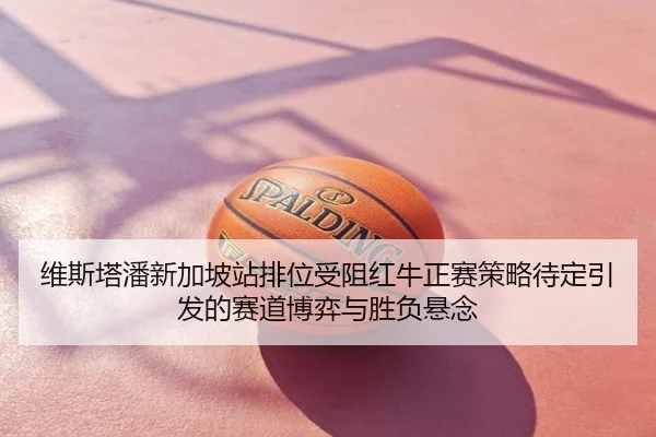 维斯塔潘新加坡站排位受阻红牛正赛策略待定引发的赛道博弈与胜负悬念